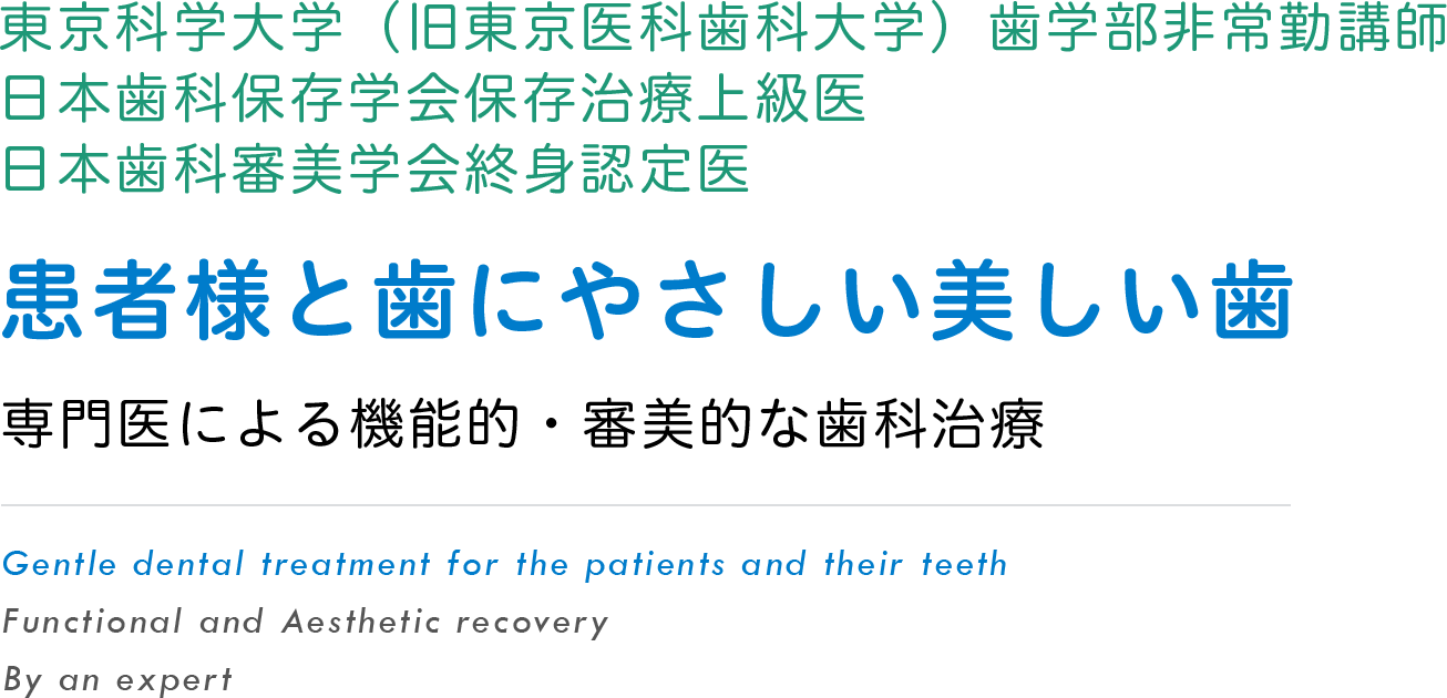 東京科学大学（旧東京医科歯科大学）歯学部非常勤講師、日本歯科保存学会保存治療上級医、日本歯科審美学会終身認定医　者様と歯にやさしい美しい歯 専門医による機能的・審美的な歯科治療　Gentle dental treatment for the patients and their teethFunctional and Aesthetic recovery By an expert